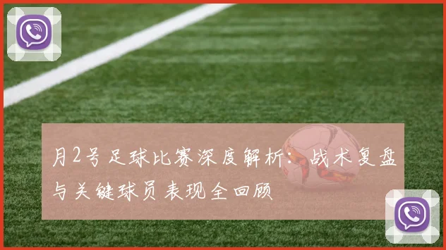 月2号足球比赛深度解析:战术复盘与关键球员表现全回顾