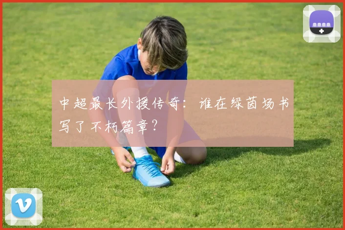 中超最长外援传奇:谁在绿茵场书写了不朽篇章?