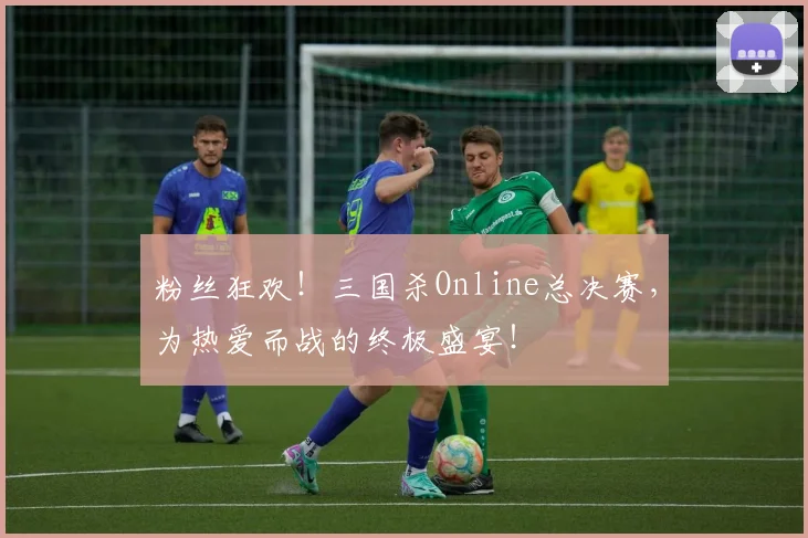 粉丝狂欢！三国杀Online总决赛，为热爱而战的终极盛宴！