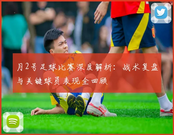 月2号足球比赛深度解析：战术复盘与关键球员表现全回顾