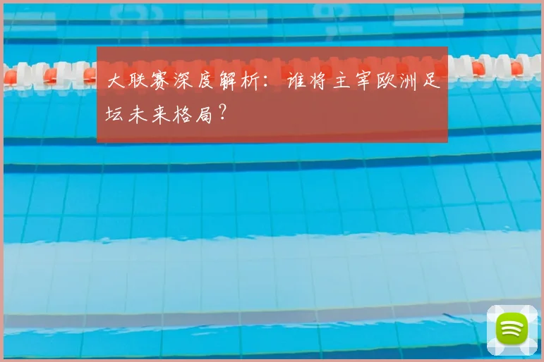 大联赛深度解析:谁将主宰欧洲足坛未来格局?