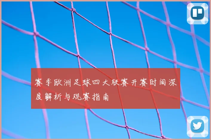 赛季欧洲足球四大联赛开赛时间深度解析与观赛指南