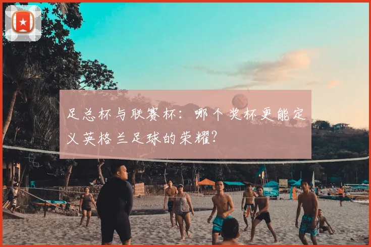 足总杯与联赛杯:哪个奖杯更能定义英格兰足球的荣耀?