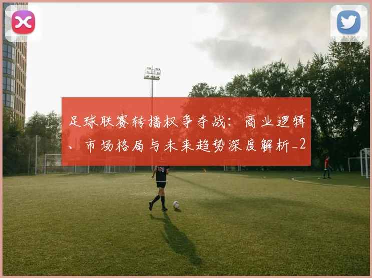 足球联赛转播权争夺战：商业逻辑、市场格局与未来趋势深度解析_20260614134337