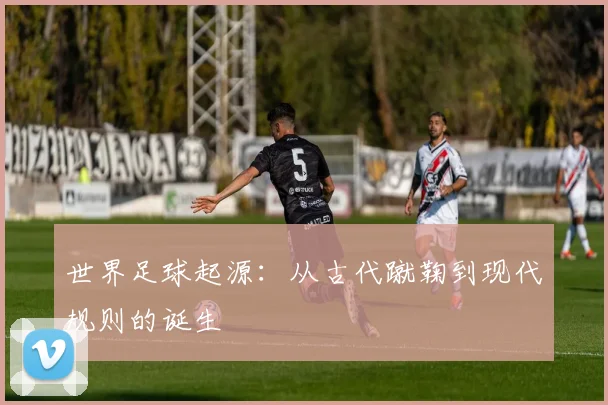 世界足球起源:从古代蹴鞠到现代规则的诞生