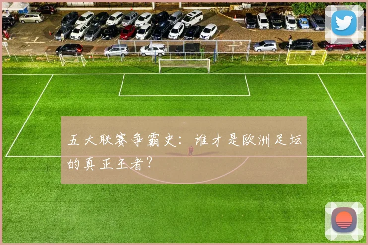 五大联赛争霸史:谁才是欧洲足坛的真正王者?