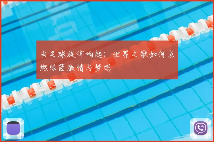 当足球旋律响起：世界之歌如何点燃绿茵激情与梦想