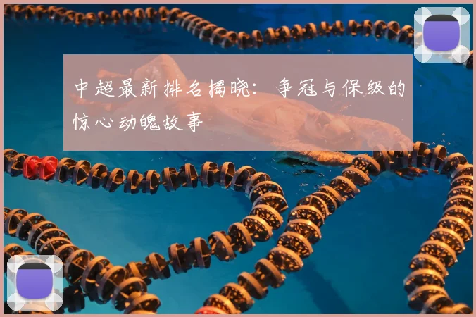 中超最新排名揭晓:争冠与保级的惊心动魄故事