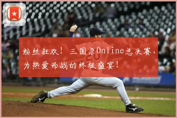 粉丝狂欢！三国杀Online总决赛，为热爱而战的终极盛宴！