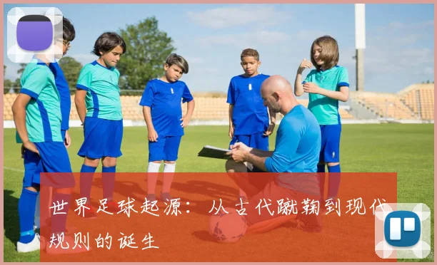 世界足球起源:从古代蹴鞠到现代规则的诞生